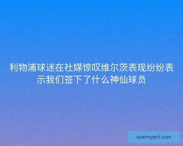 利物浦球迷在社媒惊叹维尔茨表现纷纷表示我们签下了什么神仙球员 利物浦球迷在社媒惊叹维尔茨表现纷纷表示我们签下了什么神仙球员