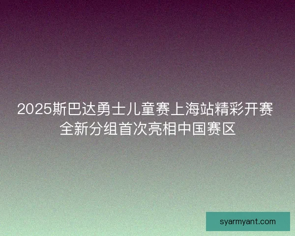 2025斯巴达勇士儿童赛上海站精彩开赛 全新分组首次亮相中国赛区