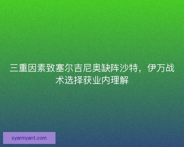三重因素致塞尔吉尼奥缺阵沙特，伊万战术选择获业内理解