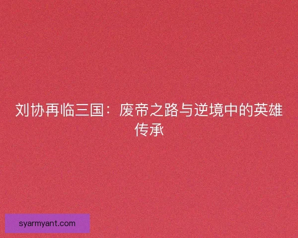 刘协再临三国：废帝之路与逆境中的英雄传承