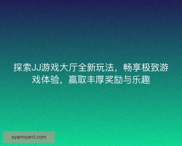 探索JJ游戏大厅全新玩法，畅享极致游戏体验，赢取丰厚奖励与乐趣