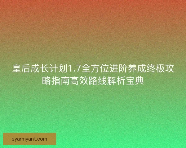 皇后成长计划1.7全方位进阶养成终极攻略指南高效路线解析宝典 皇后成长计划1.7全方位进阶养成终极攻略指南高效路线解析宝典