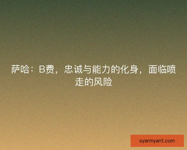 萨哈:B费,忠诚与能力的化身,面临喷走的风险 萨哈:B费,忠诚与能力的化身,面临喷走的风险