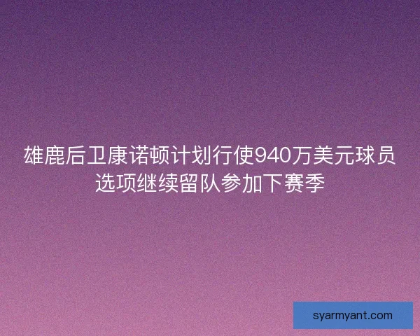 雄鹿后卫康诺顿计划行使940万美元球员选项继续留队参加下赛季