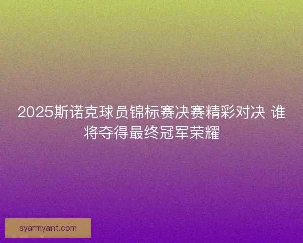 2025斯诺克球员锦标赛决赛精彩对决 谁将夺得最终冠军荣耀