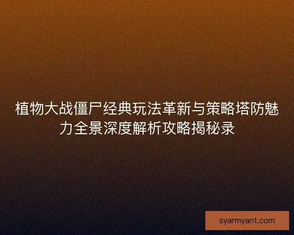植物大战僵尸经典玩法革新与策略塔防魅力全景深度解析攻略揭秘录