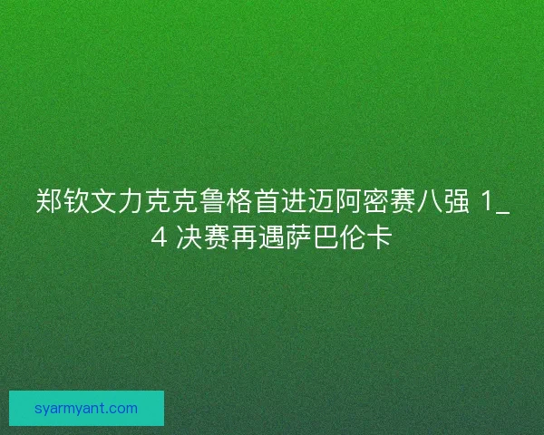 郑钦文力克克鲁格首进迈阿密赛八强 1_4 决赛再遇萨巴伦卡