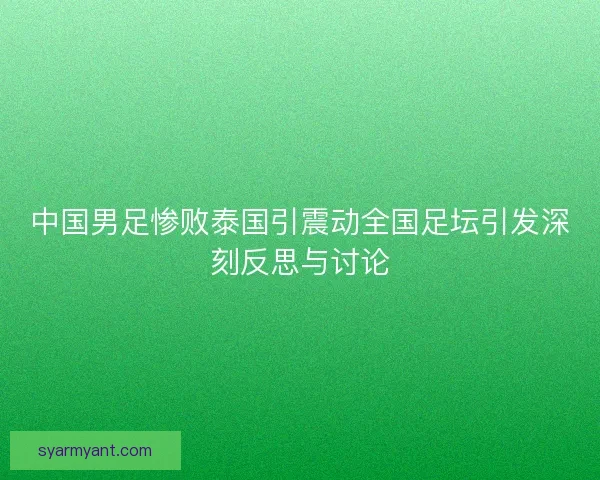 中国男足惨败泰国引震动全国足坛引发深刻反思与讨论