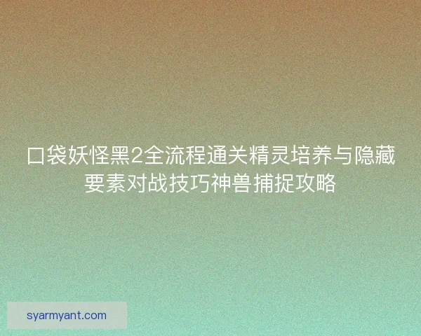 口袋妖怪黑2全流程通关精灵培养与隐藏要素对战技巧神兽捕捉攻略