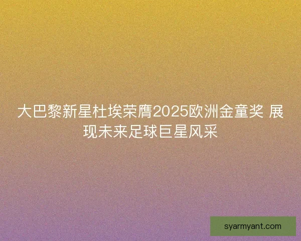 大巴黎新星杜埃荣膺2025欧洲金童奖 展现未来足球巨星风采