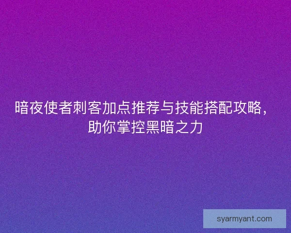 暗夜使者刺客加点推荐与技能搭配攻略，助你掌控黑暗之力