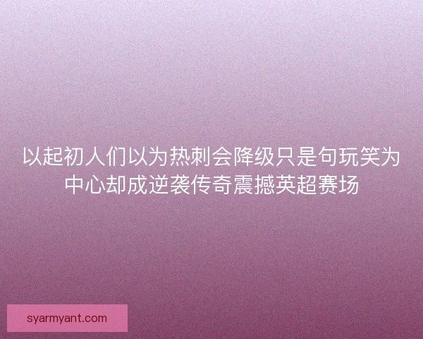 以起初人们以为热刺会降级只是句玩笑为中心却成逆袭传奇震撼英超赛场