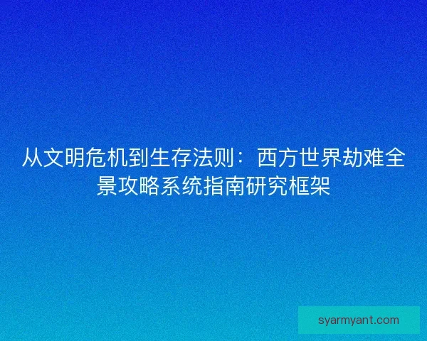从文明危机到生存法则：西方世界劫难全景攻略系统指南研究框架