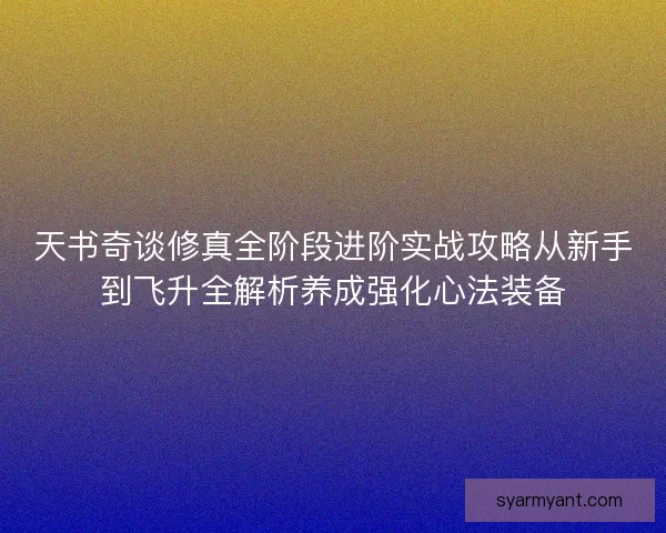 天书奇谈修真全阶段进阶实战攻略从新手到飞升全解析养成强化心法装备