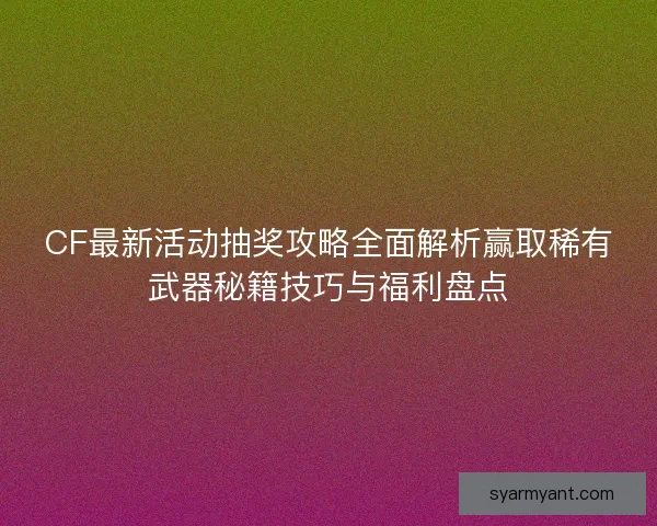 CF最新活动抽奖攻略全面解析赢取稀有武器秘籍技巧与福利盘点 CF最新活动抽奖攻略全面解析赢取稀有武器秘籍技巧与福利盘点