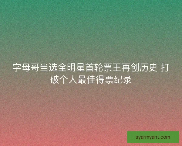 字母哥当选全明星首轮票王再创历史 打破个人最佳得票纪录