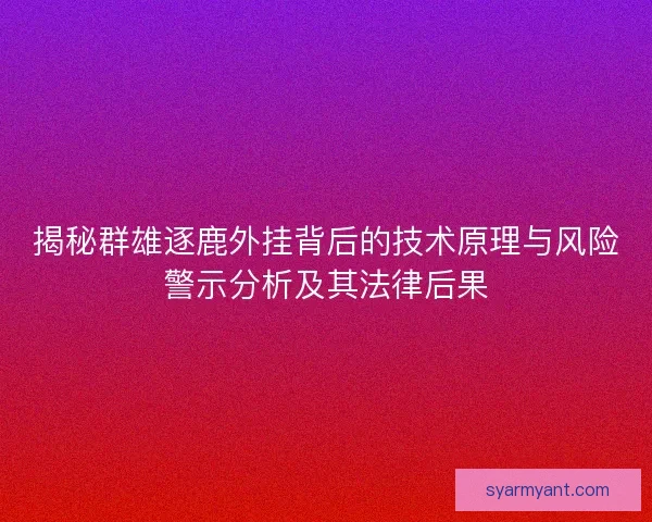 揭秘群雄逐鹿外挂背后的技术原理与风险警示分析及其法律后果