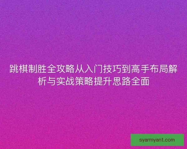 跳棋制胜全攻略从入门技巧到高手布局解析与实战策略提升思路全面