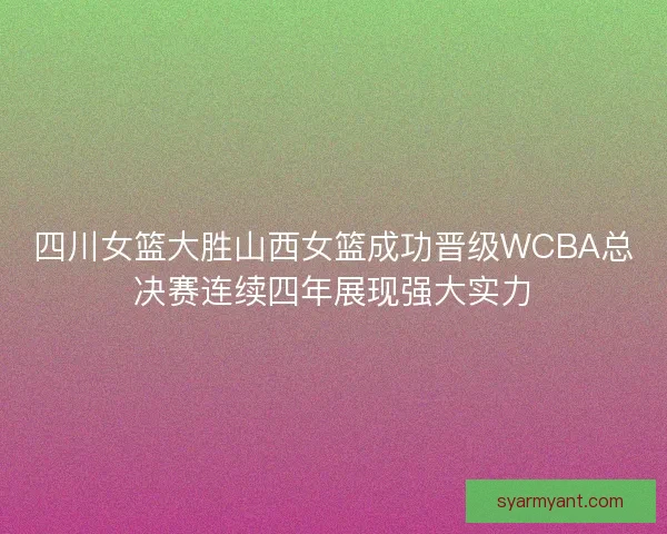 四川女篮大胜山西女篮成功晋级WCBA总决赛连续四年展现强大实力