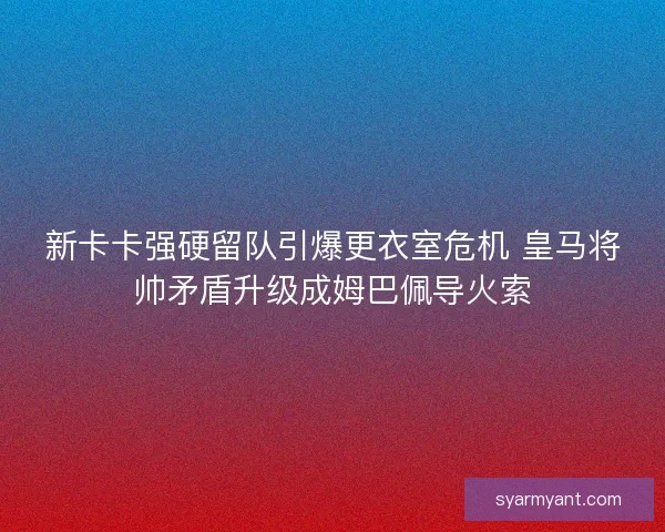 新卡卡强硬留队引爆更衣室危机 皇马将帅矛盾升级成姆巴佩导火索