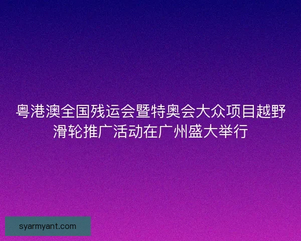 粤港澳全国残运会暨特奥会大众项目越野滑轮推广活动在广州盛大举行