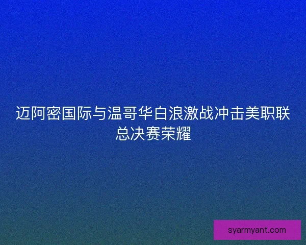 迈阿密国际与温哥华白浪激战冲击美职联总决赛荣耀