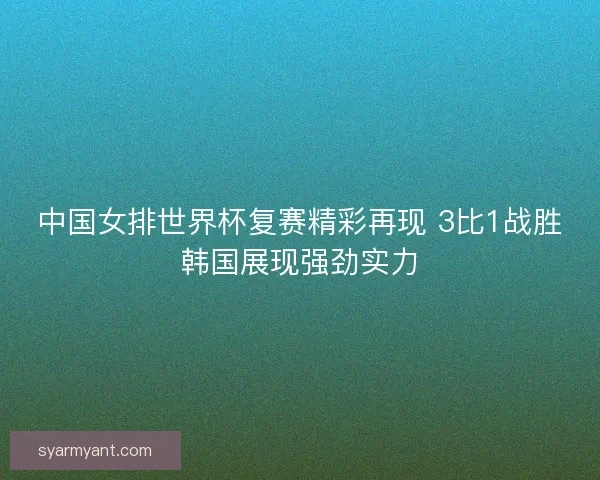 中国女排世界杯复赛精彩再现 3比1战胜韩国展现强劲实力