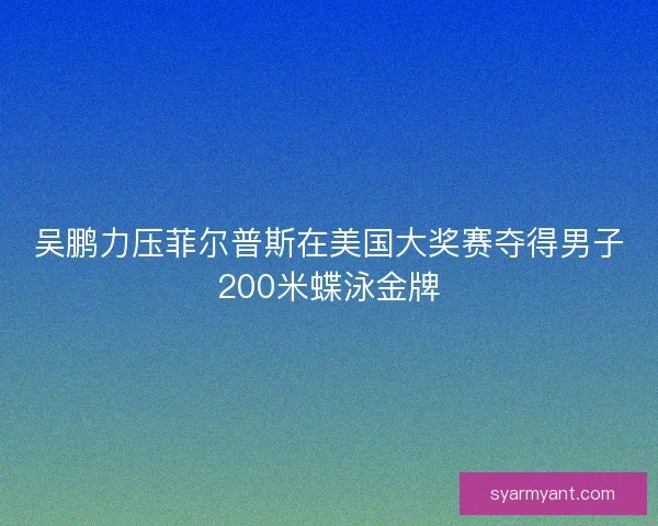 吴鹏力压菲尔普斯在美国大奖赛夺得男子200米蝶泳金牌