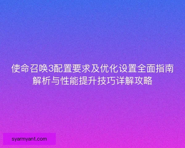 使命召唤3配置要求及优化设置全面指南解析与性能提升技巧详解攻略